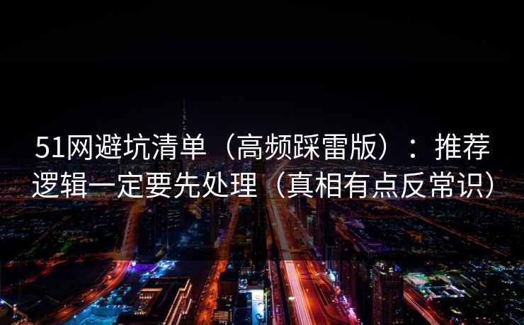 51网避坑清单（高频踩雷版）：推荐逻辑一定要先处理（真相有点反常识）  第1张
