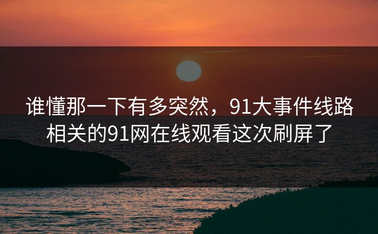 谁懂那一下有多突然，91大事件线路相关的91网在线观看这次刷屏了