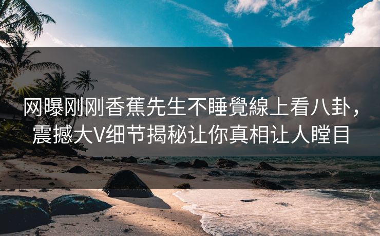 网曝刚刚香蕉先生不睡覺線上看八卦，震撼大V细节揭秘让你真相让人瞠目