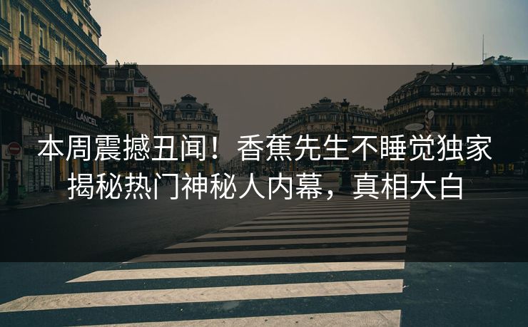 本周震撼丑闻！香蕉先生不睡觉独家揭秘热门神秘人内幕，真相大白  第1张