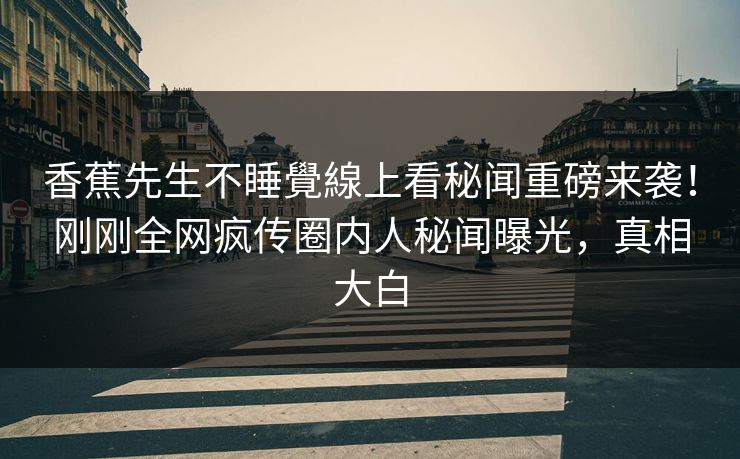 香蕉先生不睡覺線上看秘闻重磅来袭！刚刚全网疯传圈内人秘闻曝光，真相大白  第1张