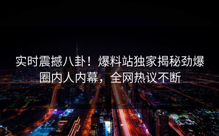 实时震撼八卦！爆料站独家揭秘劲爆圈内人内幕，全网热议不断  第1张