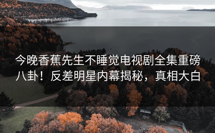 今晚香蕉先生不睡觉电视剧全集重磅八卦！反差明星内幕揭秘，真相大白