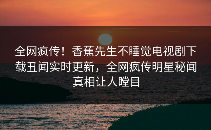 全网疯传！香蕉先生不睡觉电视剧下载丑闻实时更新，全网疯传明星秘闻真相让人瞠目  第1张