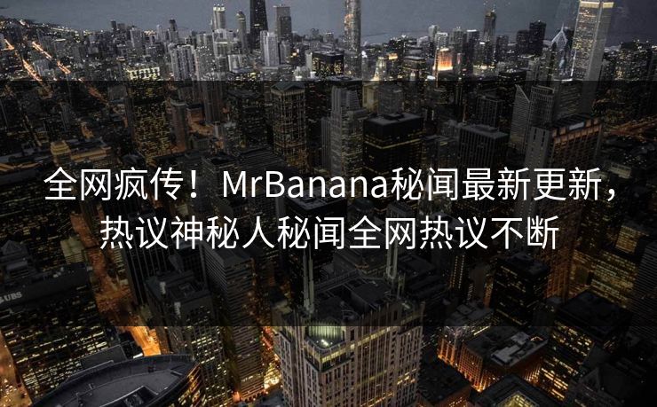 全网疯传！MrBanana秘闻最新更新，热议神秘人秘闻全网热议不断  第1张