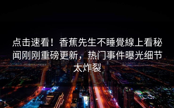 点击速看！香蕉先生不睡覺線上看秘闻刚刚重磅更新，热门事件曝光细节太炸裂