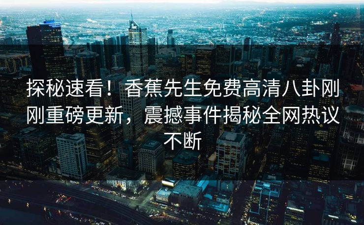 探秘速看！香蕉先生免费高清八卦刚刚重磅更新，震撼事件揭秘全网热议不断