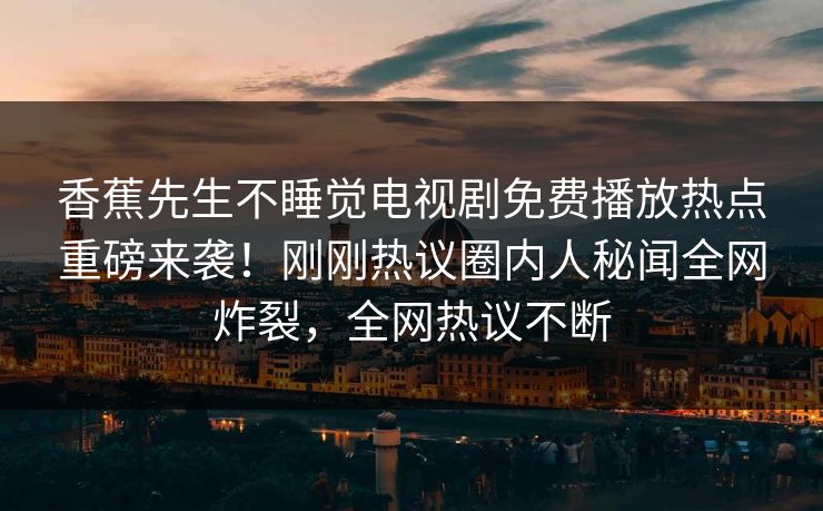 香蕉先生不睡觉电视剧免费播放热点重磅来袭！刚刚热议圈内人秘闻全网炸裂，全网热议不断  第1张