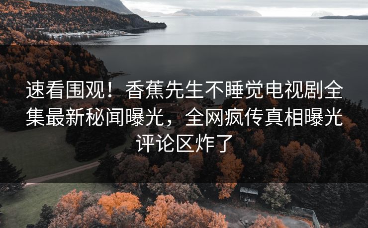 速看围观！香蕉先生不睡觉电视剧全集最新秘闻曝光，全网疯传真相曝光评论区炸了