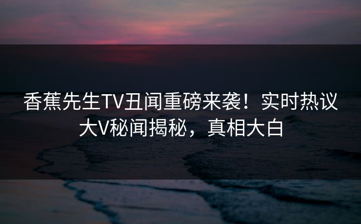香蕉先生TV丑闻重磅来袭！实时热议大V秘闻揭秘，真相大白  第1张