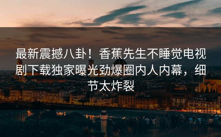 最新震撼八卦！香蕉先生不睡觉电视剧下载独家曝光劲爆圈内人内幕，细节太炸裂