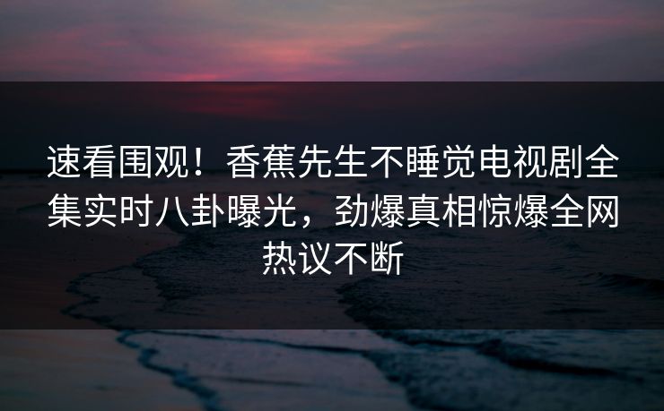 速看围观！香蕉先生不睡觉电视剧全集实时八卦曝光，劲爆真相惊爆全网热议不断