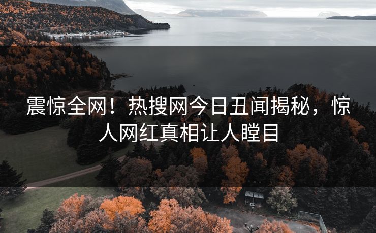 震惊全网！热搜网今日丑闻揭秘，惊人网红真相让人瞠目