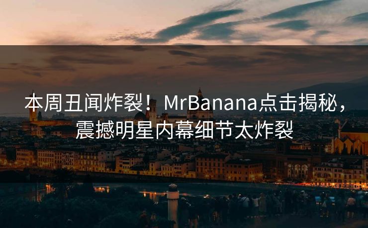 本周丑闻炸裂！MrBanana点击揭秘，震撼明星内幕细节太炸裂