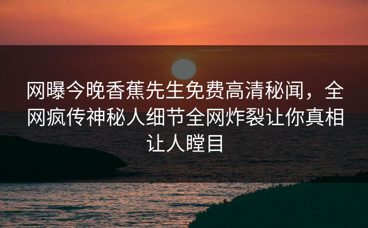 网曝今晚香蕉先生免费高清秘闻，全网疯传神秘人细节全网炸裂让你真相让人瞠目