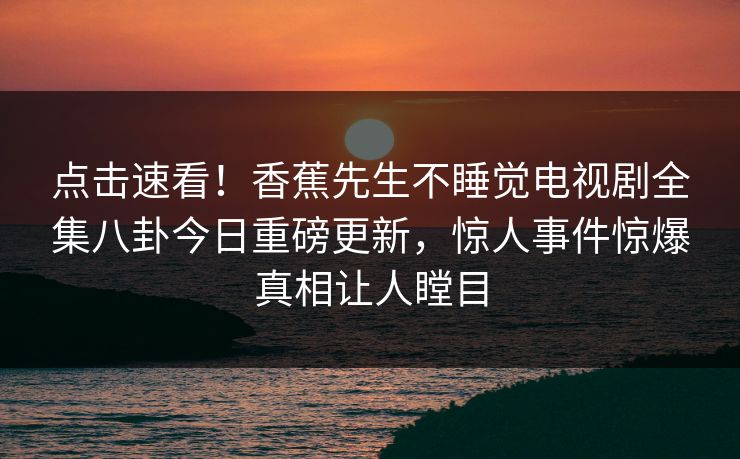 点击速看！香蕉先生不睡觉电视剧全集八卦今日重磅更新，惊人事件惊爆真相让人瞠目
