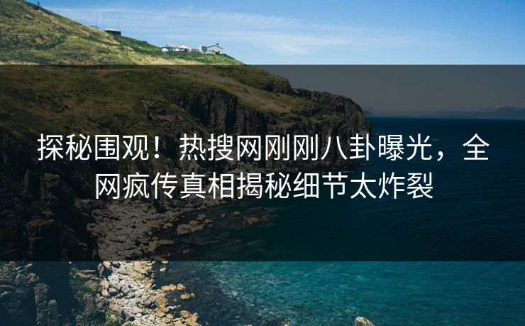 探秘围观！热搜网刚刚八卦曝光，全网疯传真相揭秘细节太炸裂