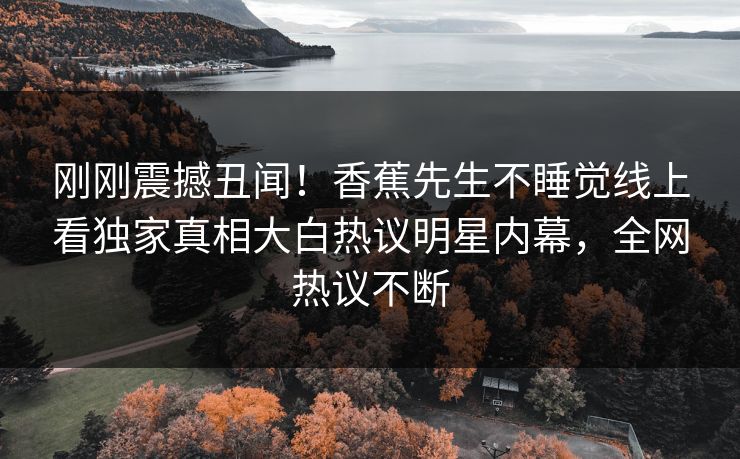 刚刚震撼丑闻！香蕉先生不睡觉线上看独家真相大白热议明星内幕，全网热议不断