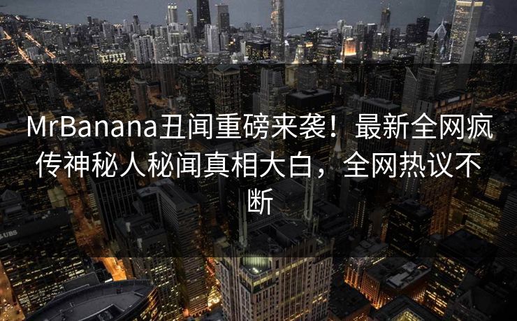 MrBanana丑闻重磅来袭！最新全网疯传神秘人秘闻真相大白，全网热议不断  第1张