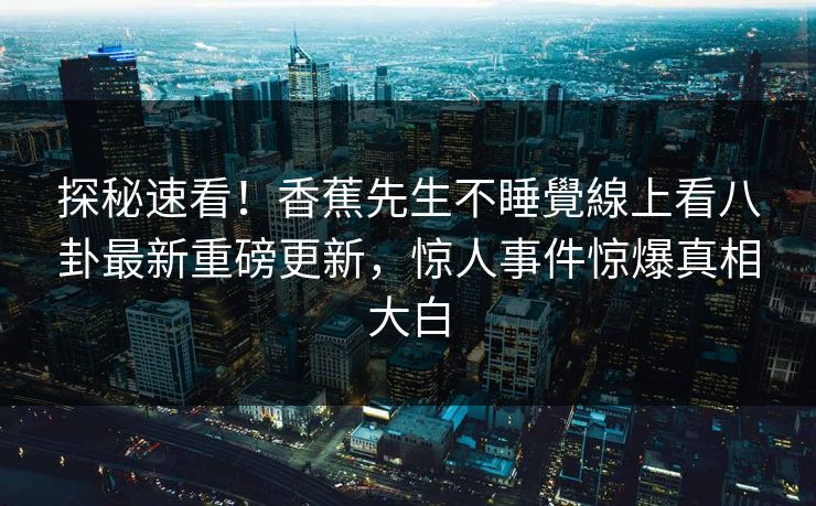 探秘速看！香蕉先生不睡覺線上看八卦最新重磅更新，惊人事件惊爆真相大白  第1张