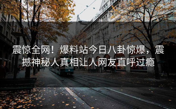 震惊全网！爆料站今日八卦惊爆，震撼神秘人真相让人网友直呼过瘾