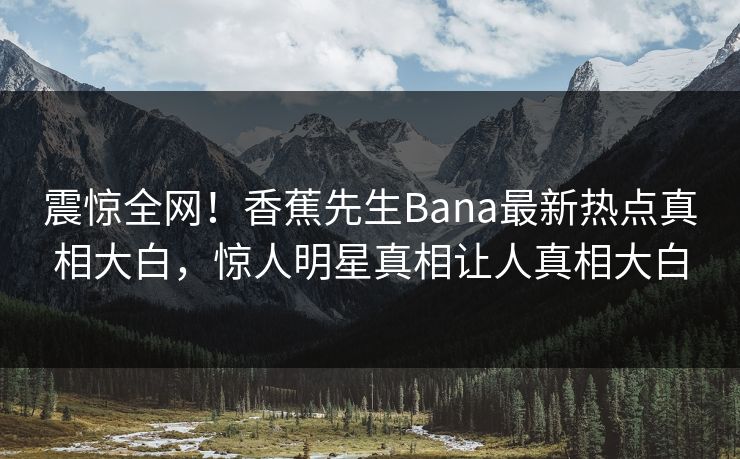 震惊全网！香蕉先生Bana最新热点真相大白，惊人明星真相让人真相大白  第1张