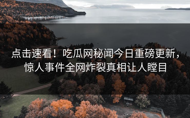 点击速看！吃瓜网秘闻今日重磅更新，惊人事件全网炸裂真相让人瞠目  第1张