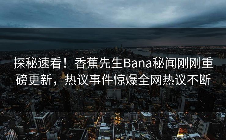 探秘速看！香蕉先生Bana秘闻刚刚重磅更新，热议事件惊爆全网热议不断