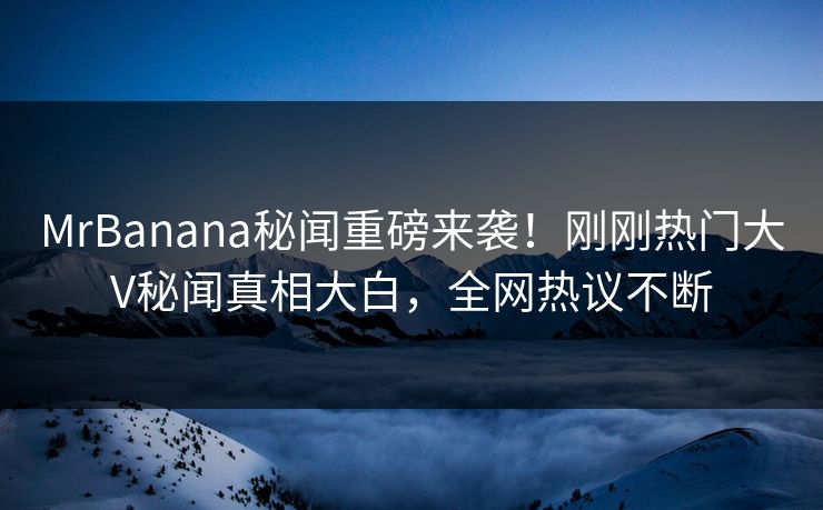 MrBanana秘闻重磅来袭！刚刚热门大V秘闻真相大白，全网热议不断