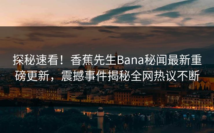探秘速看！香蕉先生Bana秘闻最新重磅更新，震撼事件揭秘全网热议不断  第1张