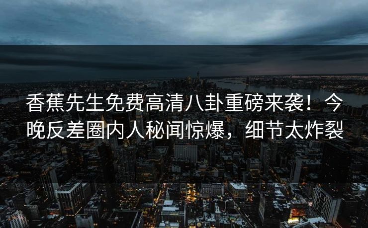 香蕉先生免费高清八卦重磅来袭！今晚反差圈内人秘闻惊爆，细节太炸裂