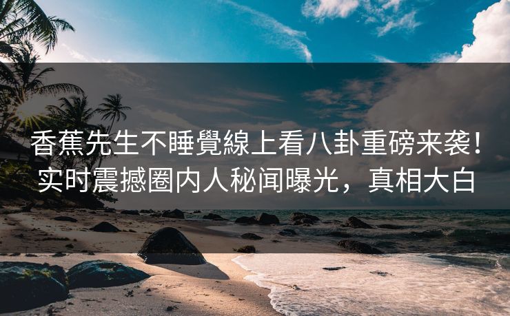 香蕉先生不睡覺線上看八卦重磅来袭！实时震撼圈内人秘闻曝光，真相大白