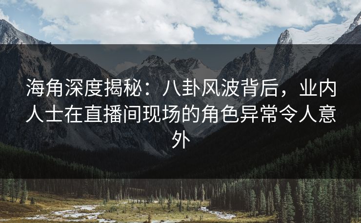 海角深度揭秘：八卦风波背后，业内人士在直播间现场的角色异常令人意外