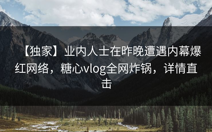 【独家】业内人士在昨晚遭遇内幕爆红网络，糖心vlog全网炸锅，详情直击