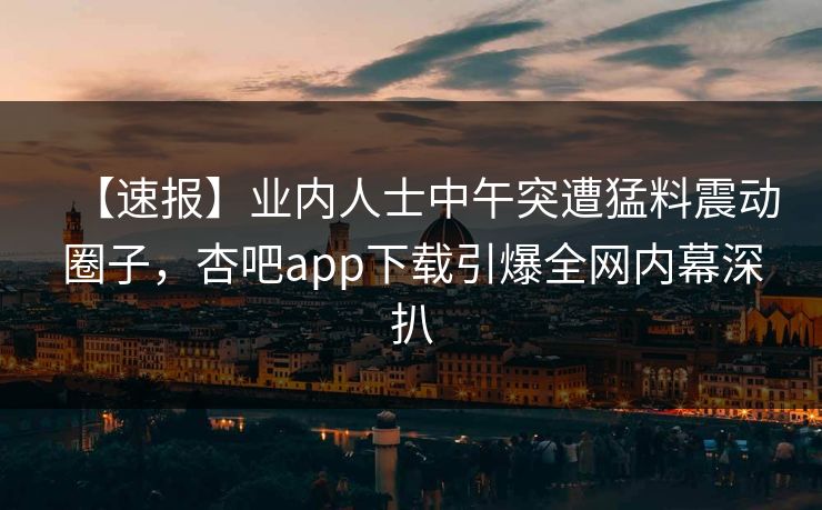 【速报】业内人士中午突遭猛料震动圈子，杏吧app下载引爆全网内幕深扒  第1张