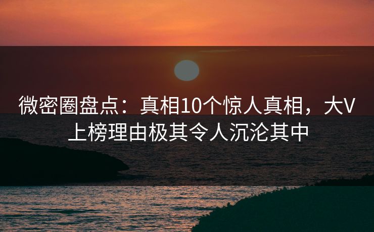 微密圈盘点：真相10个惊人真相，大V上榜理由极其令人沉沦其中