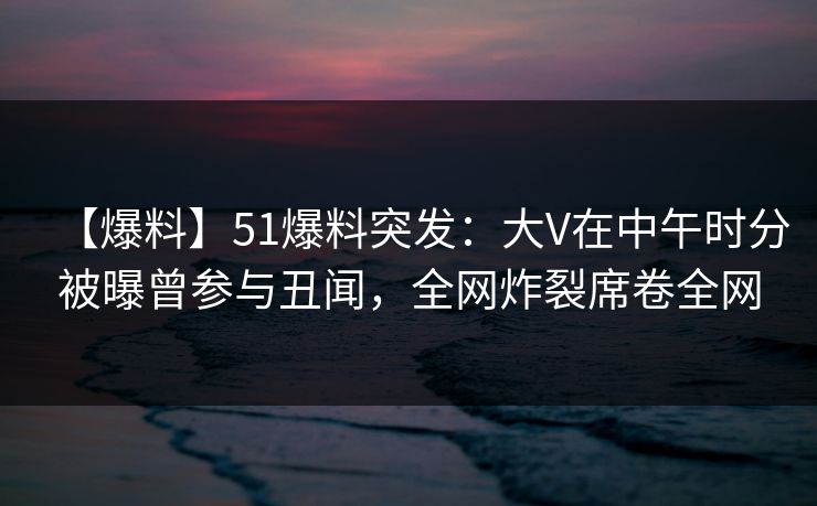 【爆料】51爆料突发：大V在中午时分被曝曾参与丑闻，全网炸裂席卷全网  第1张