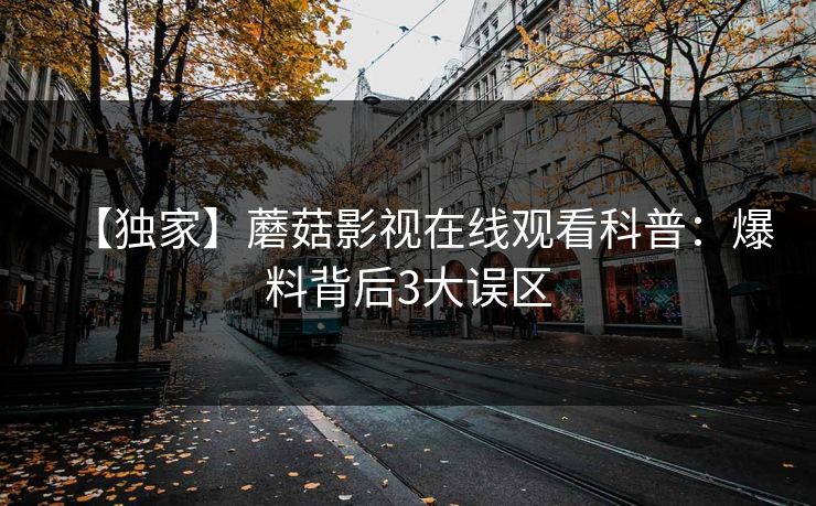 【独家】蘑菇影视在线观看科普：爆料背后3大误区