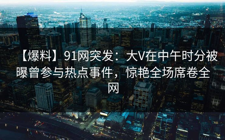 【爆料】91网突发：大V在中午时分被曝曾参与热点事件，惊艳全场席卷全网