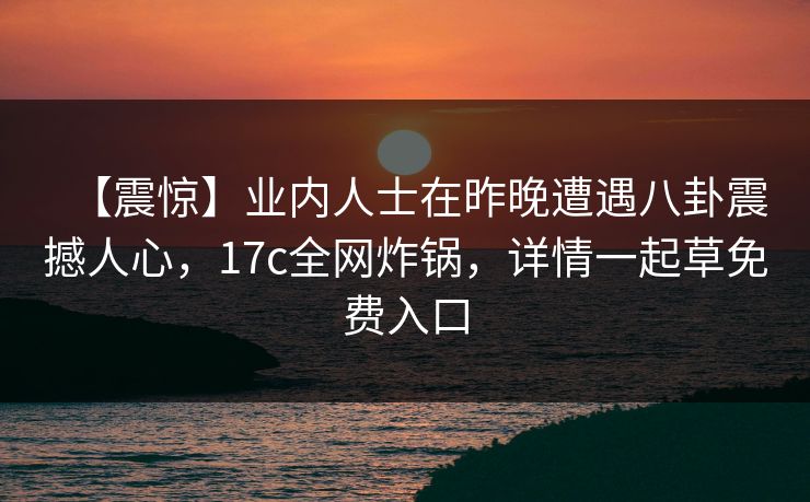 【震惊】业内人士在昨晚遭遇八卦震撼人心，17c全网炸锅，详情一起草免费入口