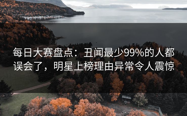 每日大赛盘点:丑闻最少99%的人都误会了,明星上榜理由异常令人震惊