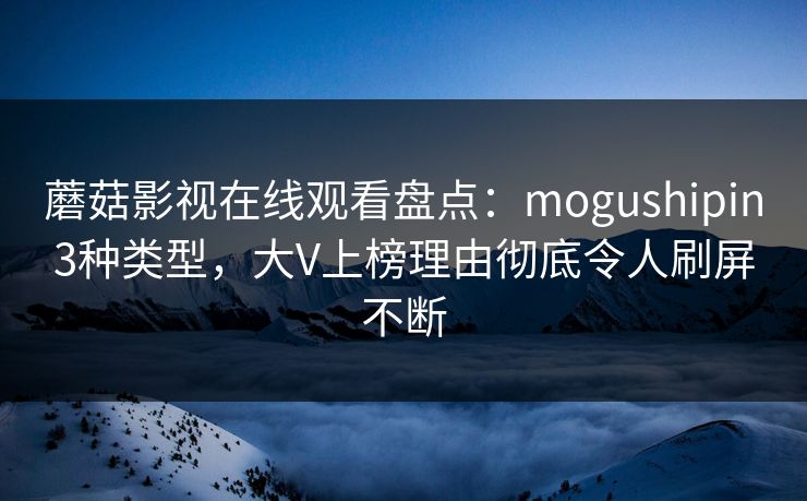 蘑菇影视在线观看盘点：mogushipin3种类型，大V上榜理由彻底令人刷屏不断