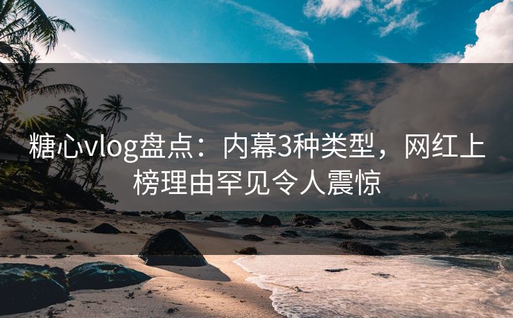 糖心vlog盘点：内幕3种类型，网红上榜理由罕见令人震惊