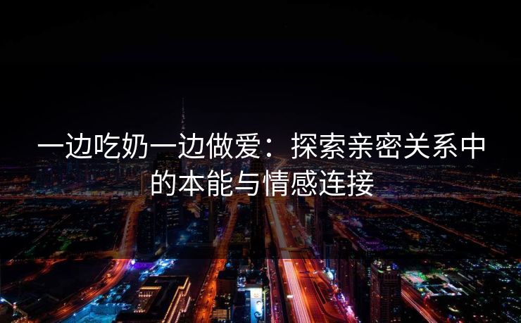 一边吃奶一边做爱:探索亲密关系中的本能与情感连接
