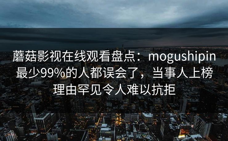 蘑菇影视在线观看盘点:mogushipin最少99%的人都误会了,当事人上榜理由罕见令人难以抗拒