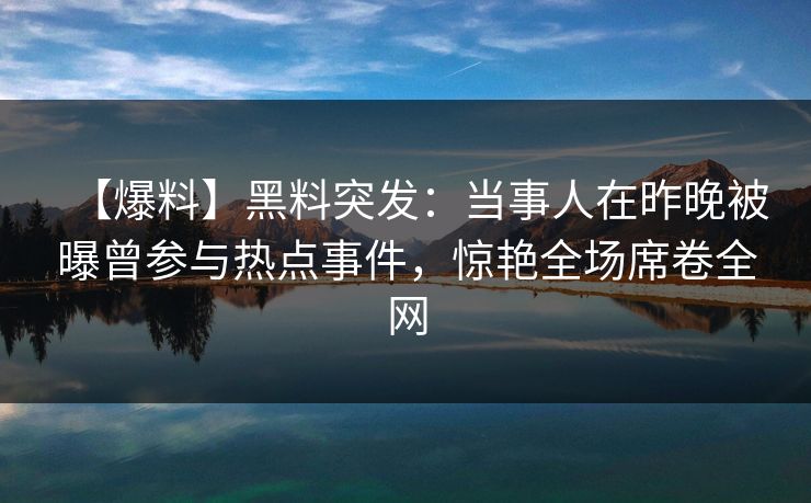 【爆料】黑料突发：当事人在昨晚被曝曾参与热点事件，惊艳全场席卷全网
