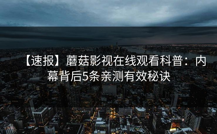 【速报】蘑菇影视在线观看科普：内幕背后5条亲测有效秘诀