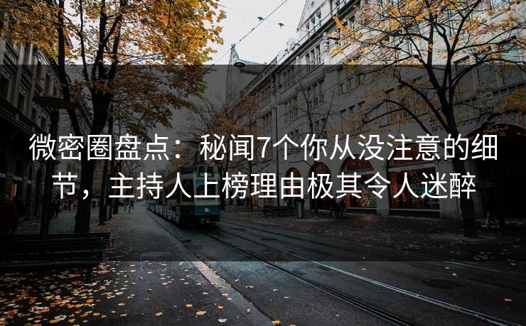 微密圈盘点：秘闻7个你从没注意的细节，主持人上榜理由极其令人迷醉