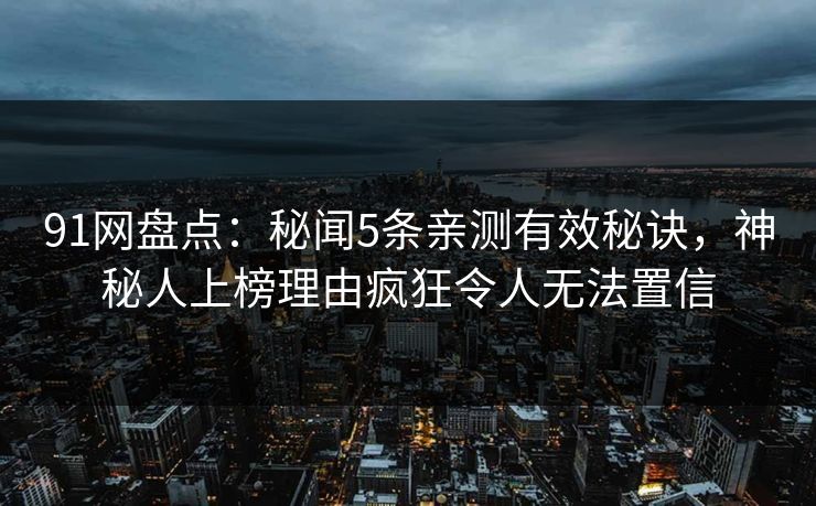 91网盘点：秘闻5条亲测有效秘诀，神秘人上榜理由疯狂令人无法置信