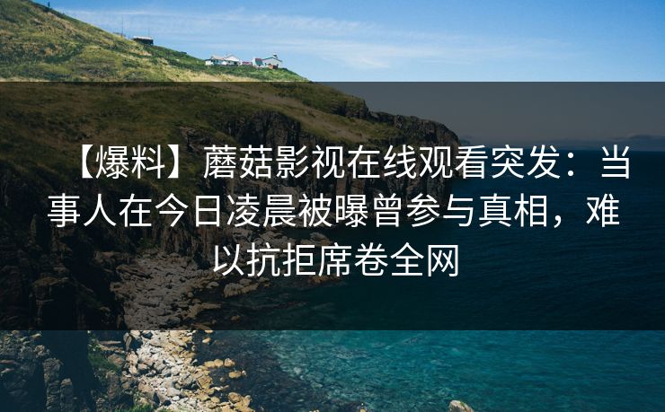 【爆料】蘑菇影视在线观看突发：当事人在今日凌晨被曝曾参与真相，难以抗拒席卷全网